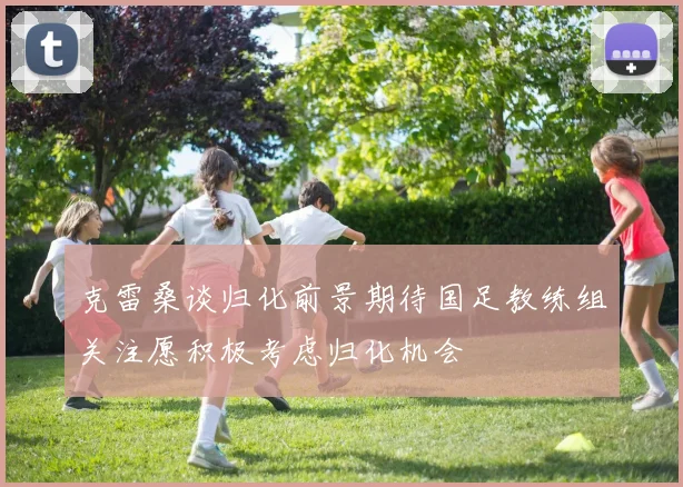 克雷桑谈归化前景期待国足教练组关注愿积极考虑归化机会