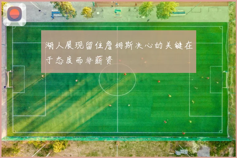 湖人展现留住詹姆斯决心的关键在于态度而非薪资