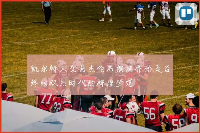 凯尔特人交易杰伦布朗换乔治是否终结双杰时代的辉煌梦想