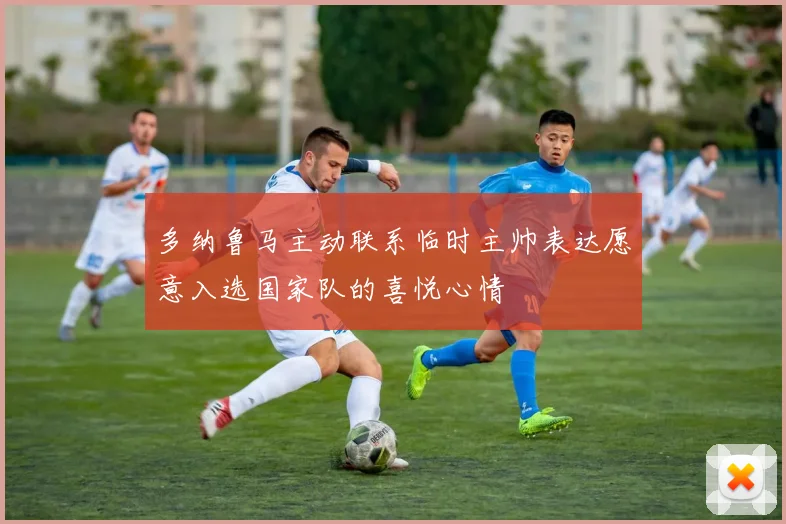 多纳鲁马主动联系临时主帅表达愿意入选国家队的喜悦心情