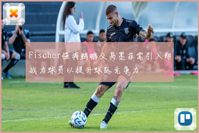 Fischer强调鹈鹕交易墨菲需引入即战力球员以提升球队竞争力