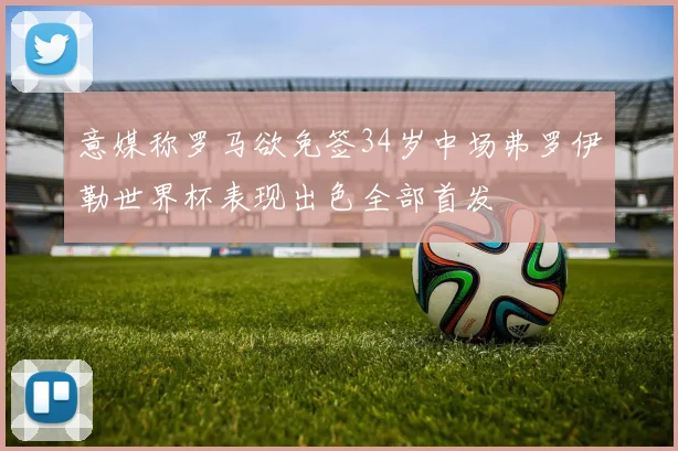 意媒称罗马欲免签34岁中场弗罗伊勒世界杯表现出色全部首发