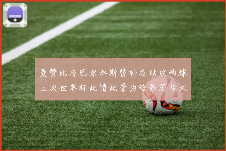 曼赞比与巴尔加斯替补各助攻两球上次世界杯此情此景为哈弗茨与大菲尔