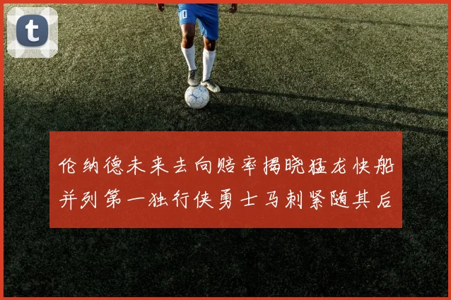 伦纳德未来去向赔率揭晓猛龙快船并列第一独行侠勇士马刺紧随其后