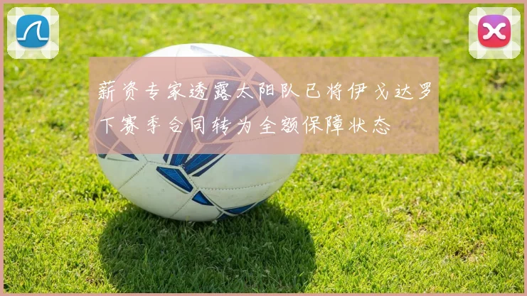 薪资专家透露太阳队已将伊戈达罗下赛季合同转为全额保障状态
