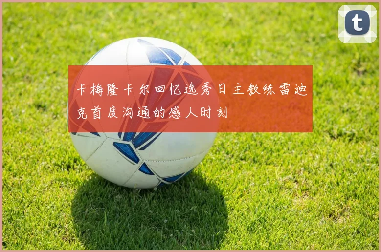 卡梅隆卡尔回忆选秀日主教练雷迪克首度沟通的感人时刻
