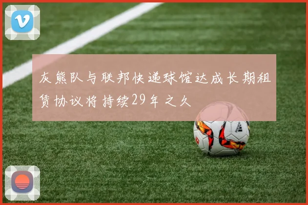 灰熊队与联邦快递球馆达成长期租赁协议将持续29年之久