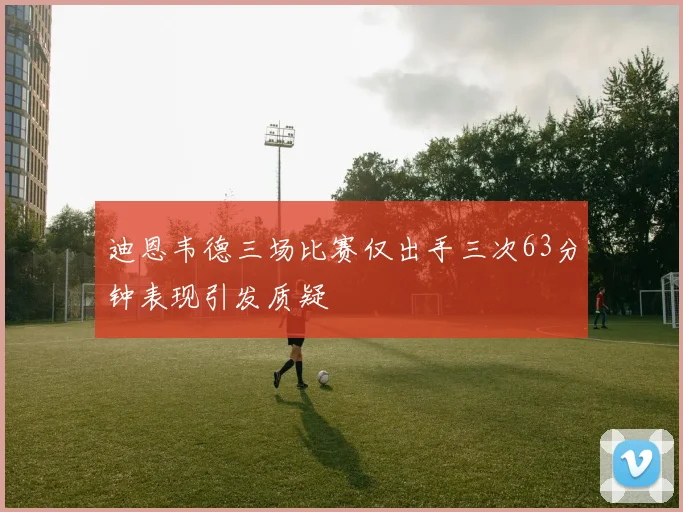 迪恩韦德三场比赛仅出手三次63分钟表现引发质疑