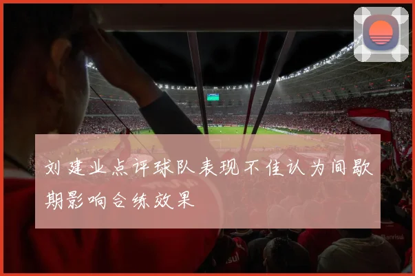 刘建业点评球队表现不佳认为间歇期影响合练效果