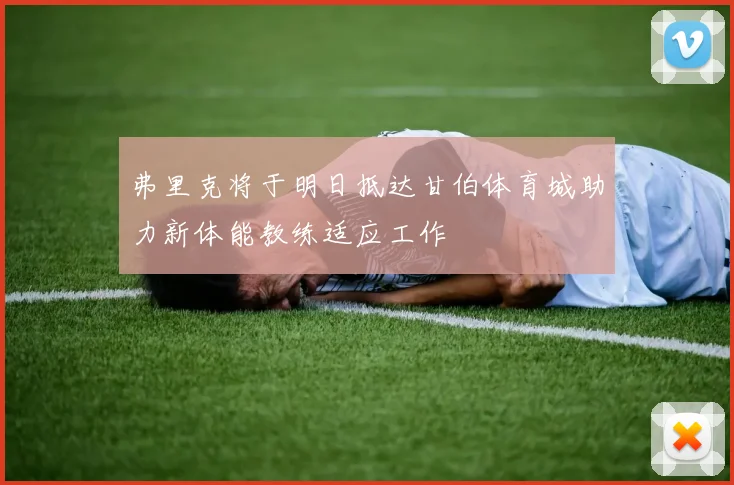 弗里克将于明日抵达甘伯体育城助力新体能教练适应工作