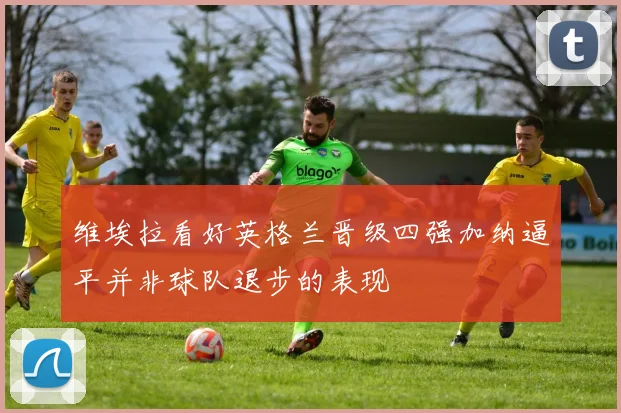 维埃拉看好英格兰晋级四强加纳逼平并非球队退步的表现